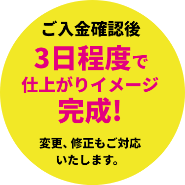 ご入金確認後3日程度で仕上がりイメージ完成!変更、修正もご対応いたします。